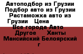 Автоподбор из Грузии.Подбор авто из Грузии.Растаможка авто из Грузии › Цена ­ 25 000 - Все города Авто » Другое   . Ханты-Мансийский,Белоярский г.